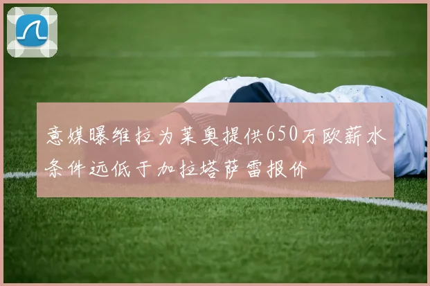 意媒曝维拉为莱奥提供650万欧薪水条件远低于加拉塔萨雷报价